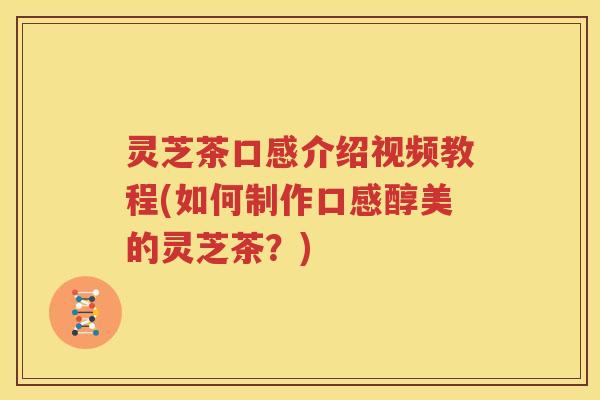 灵芝茶口感介绍视频教程(如何制作口感醇美的灵芝茶？)