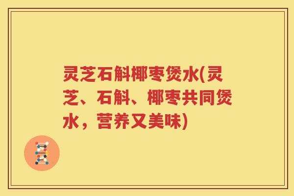 灵芝石斛椰枣煲水(灵芝、石斛、椰枣共同煲水，营养又美味)