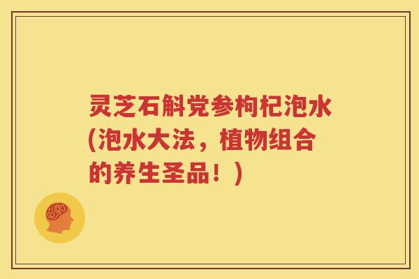 灵芝石斛党参枸杞泡水(泡水大法,植物组合的养生圣品!) 灵芝石斛党参枸杞泡水(泡水大法,植物组合的养生圣品!)