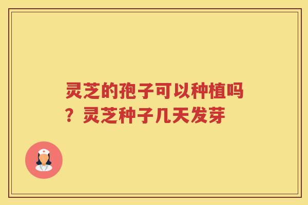 灵芝的孢子可以种植吗?灵芝种子几天发芽 灵芝的孢子可以种植吗?灵芝种子几天发芽