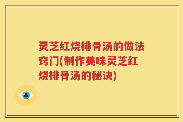 灵芝红烧排骨汤的做法窍门(制作美味灵芝红烧排骨汤的秘诀)