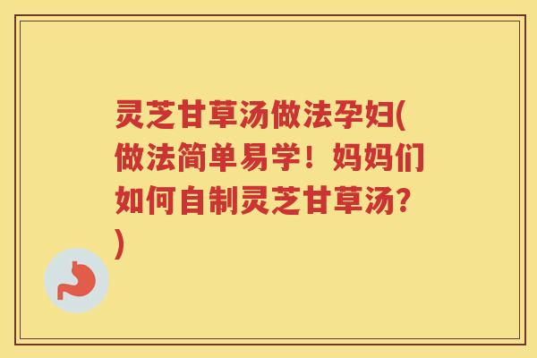 灵芝甘草汤做法孕妇(做法简单易学！妈妈们如何自制灵芝甘草汤？)
