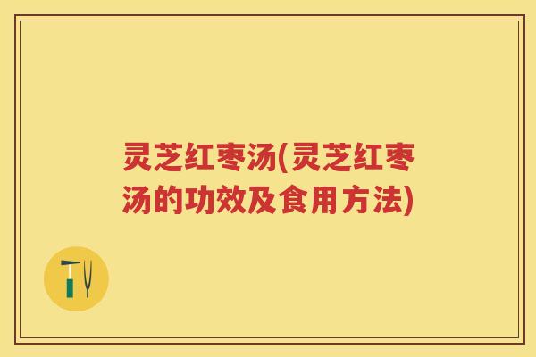 灵芝红枣汤(灵芝红枣汤的功效及食用方法)