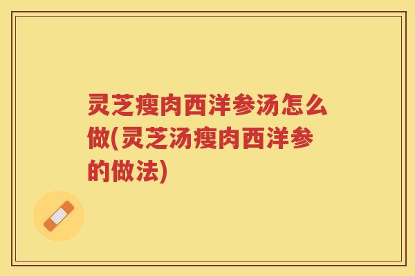 灵芝瘦肉西洋参汤怎么做(灵芝汤瘦肉西洋参的做法) 灵芝瘦肉西洋参汤怎么做(灵芝汤瘦肉西洋参的做法)