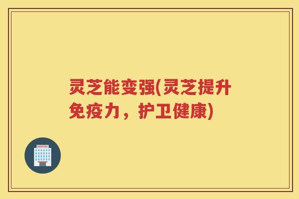 灵芝能变强(灵芝提升免疫力，护卫健康)