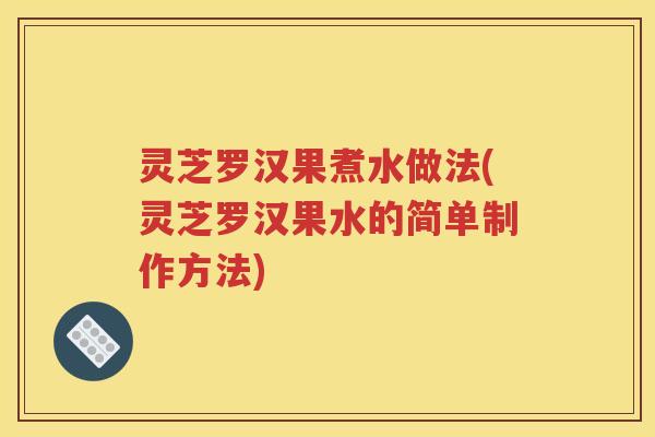 灵芝罗汉果煮水做法(灵芝罗汉果水的简单制作方法)