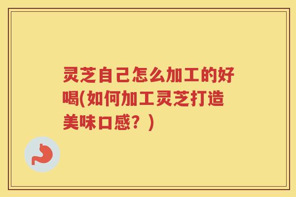 灵芝自己怎么加工的好喝(如何加工灵芝打造美味口感？)