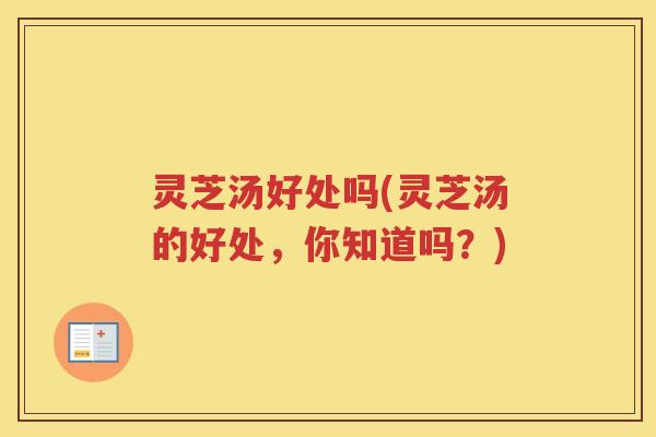 灵芝汤好处吗(灵芝汤的好处，你知道吗？)