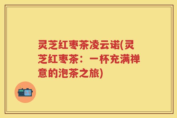 灵芝红枣茶凌云诺(灵芝红枣茶：一杯充满禅意的泡茶之旅)