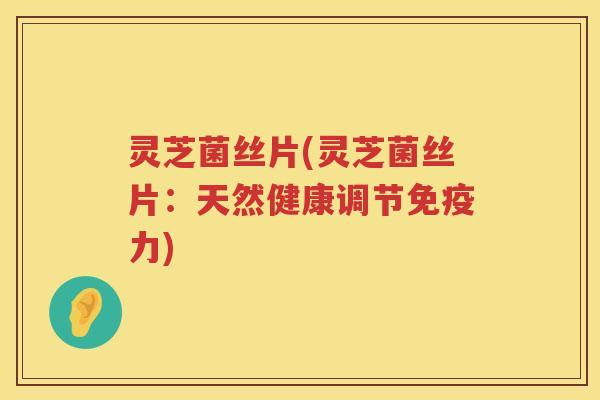 灵芝菌丝片(灵芝菌丝片：天然健康调节免疫力)