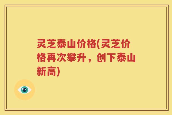 灵芝泰山价格(灵芝价格再次攀升,创下泰山新高) 灵芝泰山价格(灵芝价格再次攀升,创下泰山新高)