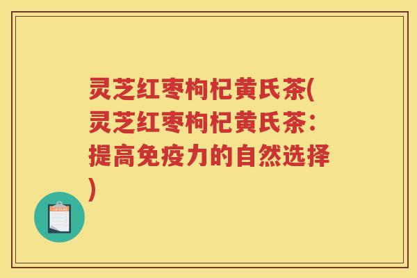 灵芝红枣枸杞黄氏茶(灵芝红枣枸杞黄氏茶：提高免疫力的自然选择)