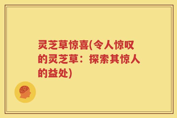 灵芝草惊喜(令人惊叹的灵芝草：探索其惊人的益处)