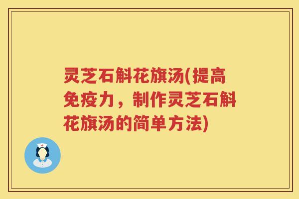 灵芝石斛花旗汤(提高免疫力，制作灵芝石斛花旗汤的简单方法)