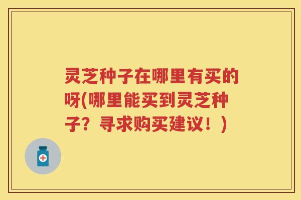 灵芝种子在哪里有买的呀(哪里能买到灵芝种子？寻求购买建议！)