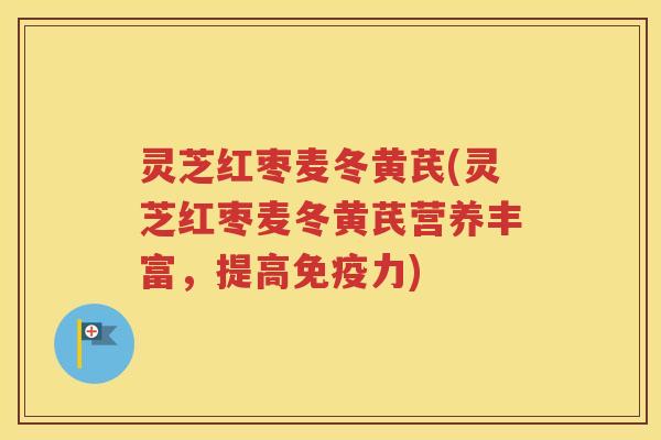 灵芝红枣麦冬黄芪(灵芝红枣麦冬黄芪营养丰富，提高免疫力)