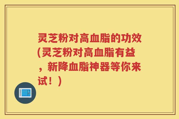 灵芝粉对高血脂的功效(灵芝粉对高血脂有益，新降血脂神器等你来试！)