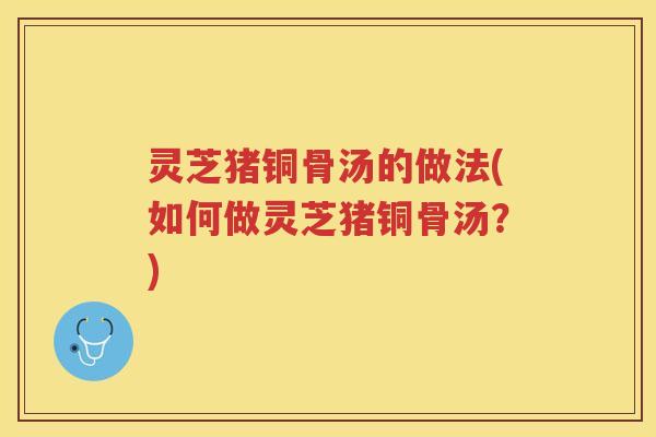 灵芝猪铜骨汤的做法(如何做灵芝猪铜骨汤？)