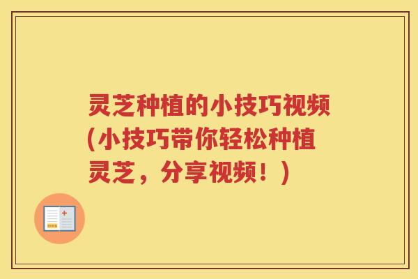 灵芝种植的小技巧视频(小技巧带你轻松种植灵芝，分享视频！)