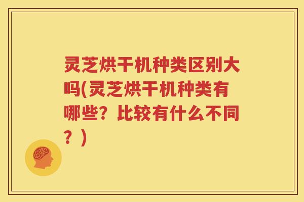 灵芝烘干机种类区别大吗(灵芝烘干机种类有哪些？比较有什么不同？)