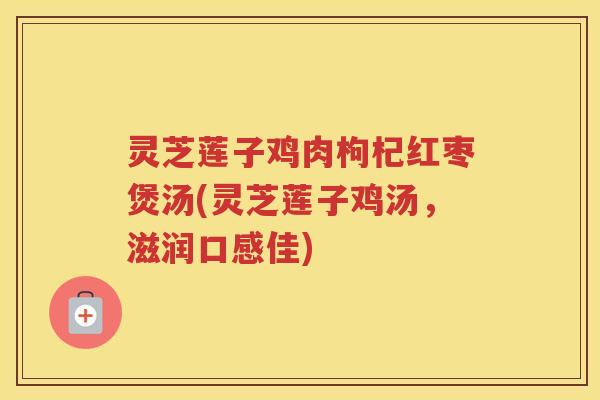 灵芝莲子鸡肉枸杞红枣煲汤(灵芝莲子鸡汤，滋润口感佳)