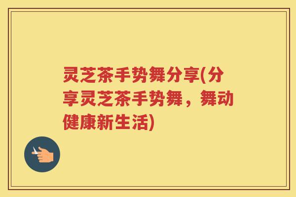 灵芝茶手势舞分享(分享灵芝茶手势舞，舞动健康新生活)