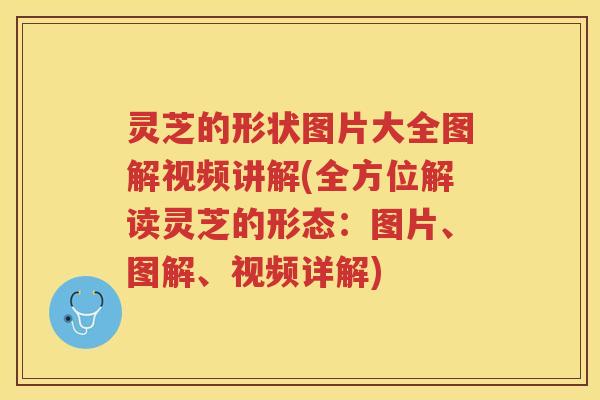 灵芝的形状图片大全图解视频讲解(全方位解读灵芝的形态：图片、图解、视频详解)