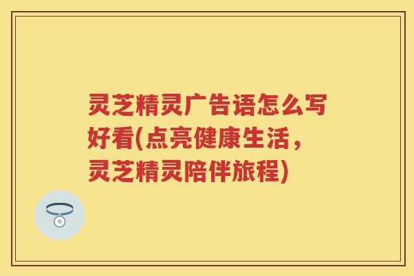 灵芝精灵广告语怎么写好看(点亮健康生活，灵芝精灵陪伴旅程)