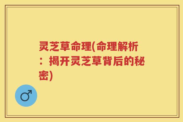 灵芝草命理(命理解析：揭开灵芝草背后的秘密)