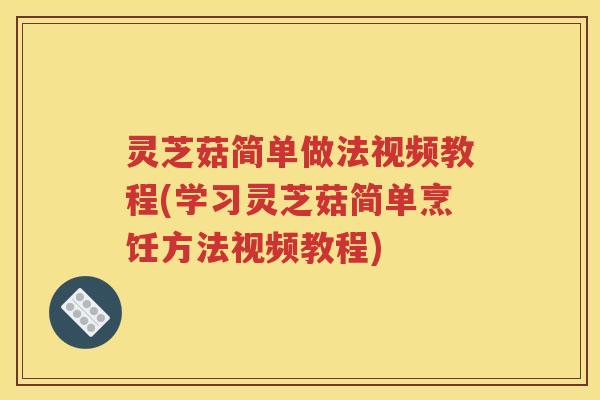 灵芝菇简单做法视频教程(学习灵芝菇简单烹饪方法视频教程)