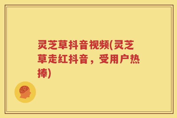 灵芝草抖音视频(灵芝草走红抖音，受用户热捧)