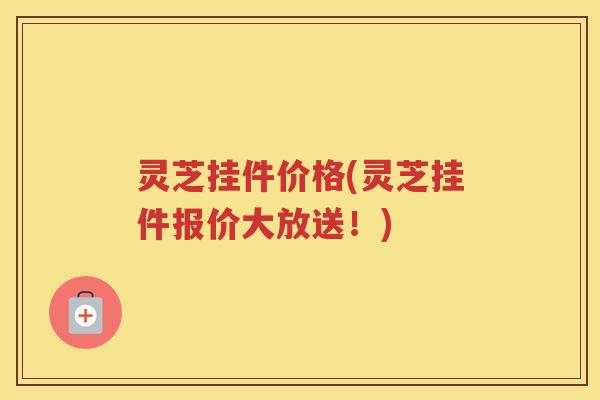 灵芝挂件价格(灵芝挂件报价大放送!) 灵芝挂件价格(灵芝挂件报价大放送!)