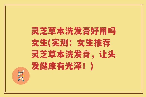 灵芝草本洗发膏好用吗女生(实测：女生推荐灵芝草本洗发膏，让头发健康有光泽！)