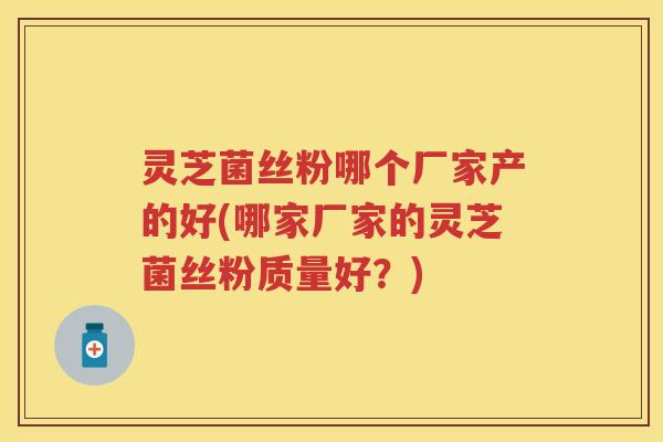 灵芝菌丝粉哪个厂家产的好(哪家厂家的灵芝菌丝粉质量好？)