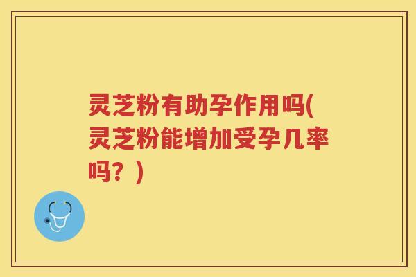 灵芝粉有助孕作用吗(灵芝粉能增加受孕几率吗？)
