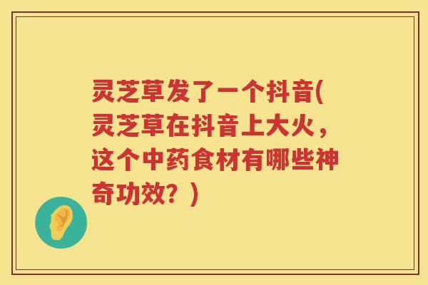 灵芝草发了一个抖音(灵芝草在抖音上大火，这个食材有哪些神奇功效？)