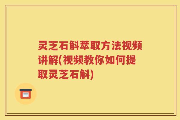 灵芝石斛萃取方法视频讲解(视频教你如何提取灵芝石斛) 灵芝石斛萃取方法视频讲解(视频教你如何提取灵芝石斛)