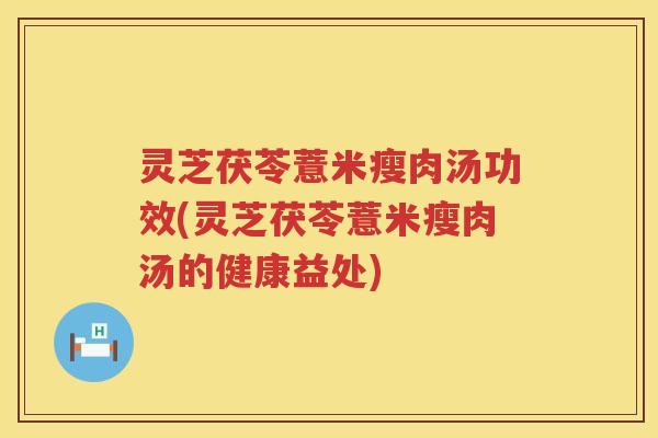 灵芝茯苓薏米瘦肉汤功效(灵芝茯苓薏米瘦肉汤的健康益处)