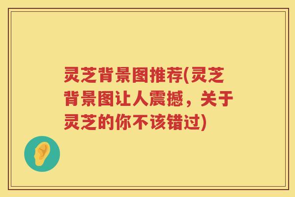 灵芝背景图推荐(灵芝背景图让人震撼，关于灵芝的你不该错过)