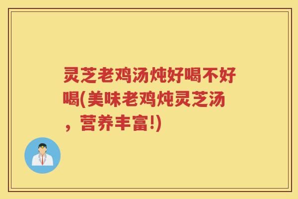 灵芝老鸡汤炖好喝不好喝(美味老鸡炖灵芝汤，营养丰富!)