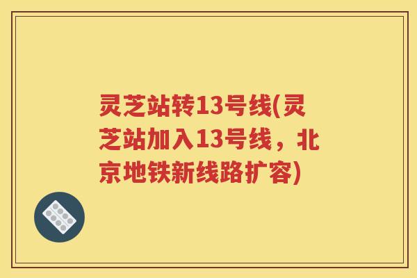 灵芝站转13号线(灵芝站加入13号线，北京地铁新线路扩容)