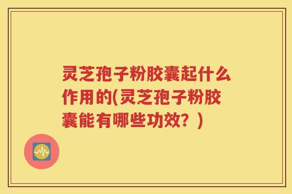 灵芝孢子粉胶囊起什么作用的(灵芝孢子粉胶囊能有哪些功效?) 灵芝孢子粉胶囊起什么作用的(灵芝孢子粉胶囊能有哪些功效?)