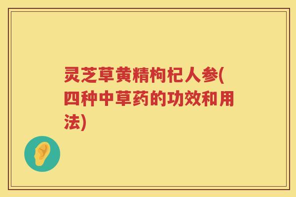 灵芝草黄精枸杞人参(四种中草药的功效和用法)