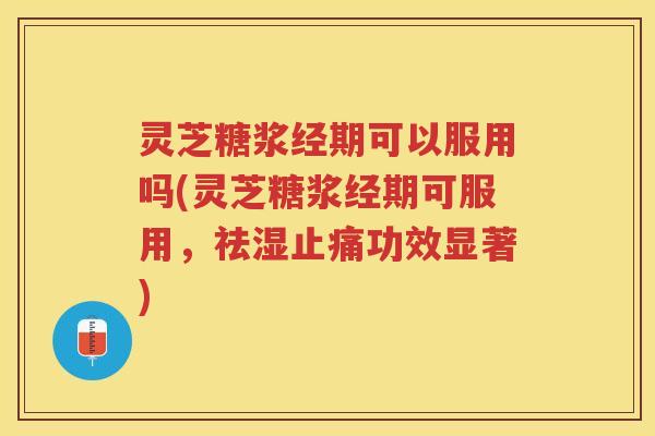 灵芝糖浆经期可以服用吗(灵芝糖浆经期可服用，祛湿止痛功效显著)