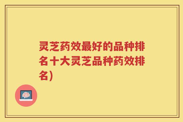 灵芝药效最好的品种排名十大灵芝品种药效排名)