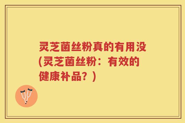 灵芝菌丝粉真的有用没(灵芝菌丝粉：有效的健康补品？)