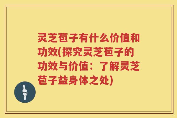 灵芝苞子有什么价值和功效(探究灵芝苞子的功效与价值：了解灵芝苞子益身体之处)