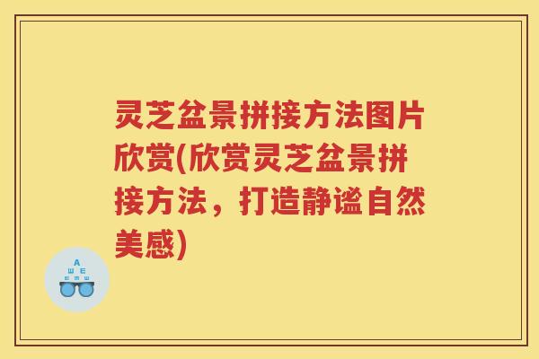 灵芝盆景拼接方法图片欣赏(欣赏灵芝盆景拼接方法，打造静谧自然美感)