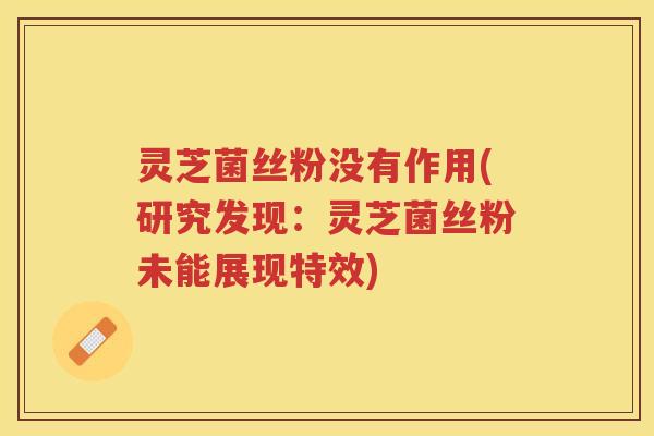 灵芝菌丝粉没有作用(研究发现：灵芝菌丝粉未能展现特效)