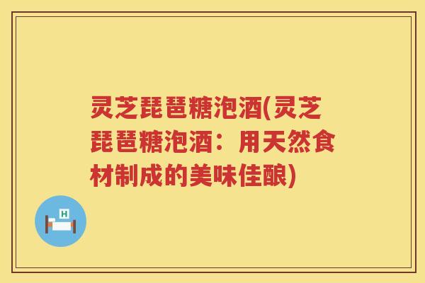 灵芝琵琶糖泡酒(灵芝琵琶糖泡酒：用天然食材制成的美味佳酿)
